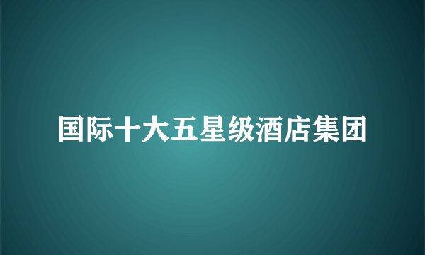 国际十大五星级酒店集团