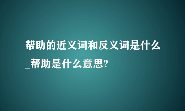 帮助的近义词和反义词是什么_帮助是什么意思?