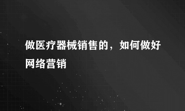 做医疗器械销售的，如何做好网络营销