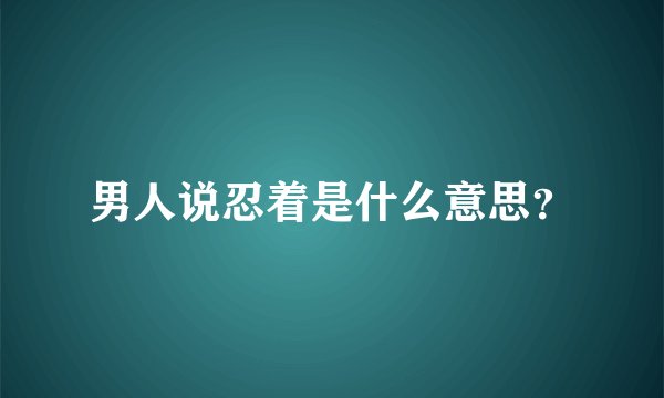 男人说忍着是什么意思？