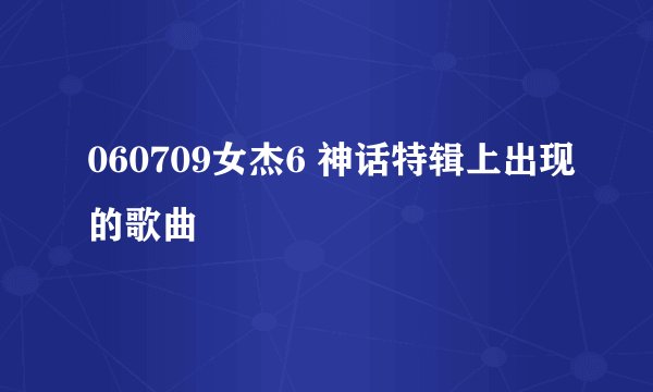 060709女杰6 神话特辑上出现的歌曲