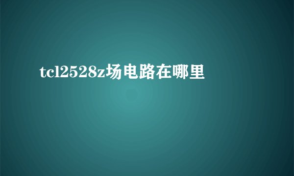 tcl2528z场电路在哪里