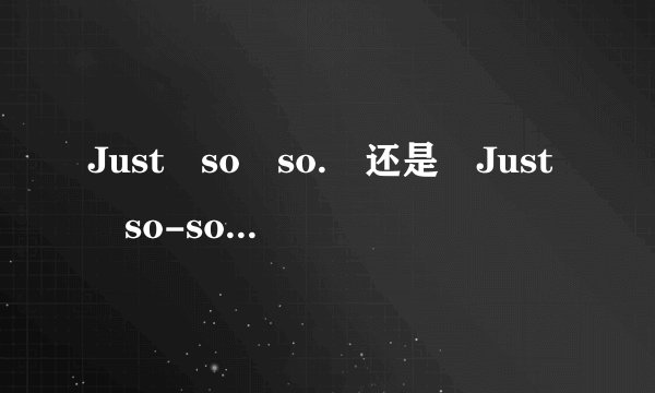 Just so so. 还是 Just so-so.哪一个是正确的？