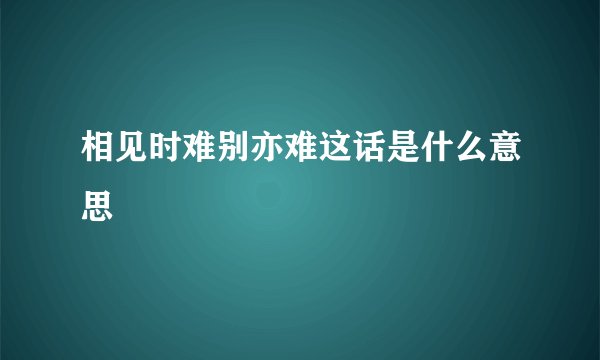 相见时难别亦难这话是什么意思