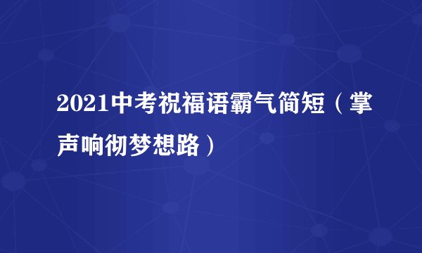2021中考祝福语霸气简短（掌声响彻梦想路）