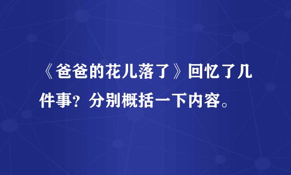 《爸爸的花儿落了》回忆了几件事？分别概括一下内容。