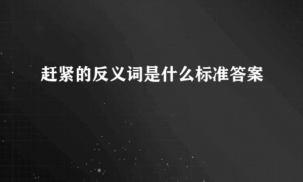 赶紧的反义词是什么标准答案