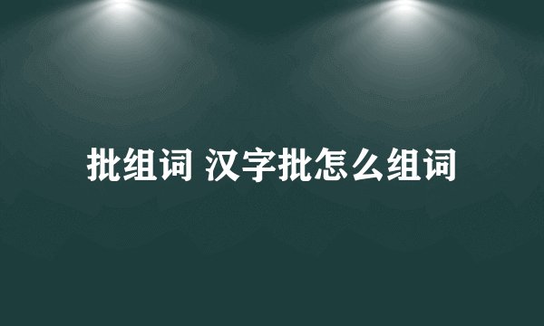 批组词 汉字批怎么组词