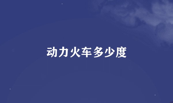 动力火车多少度