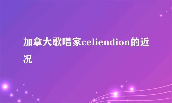 加拿大歌唱家celiendion的近况