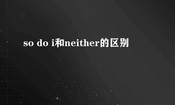 so do i和neither的区别