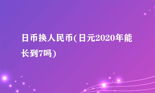 日币换人民币(日元2020年能长到7吗)