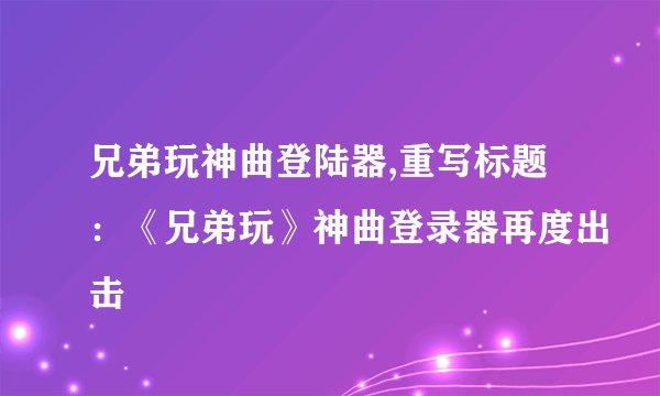 兄弟玩神曲登陆器,重写标题：《兄弟玩》神曲登录器再度出击