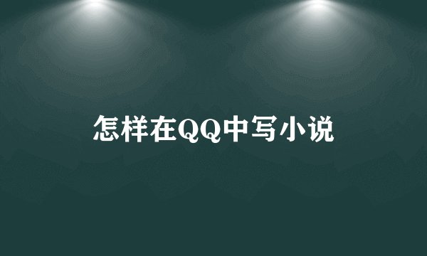 怎样在QQ中写小说