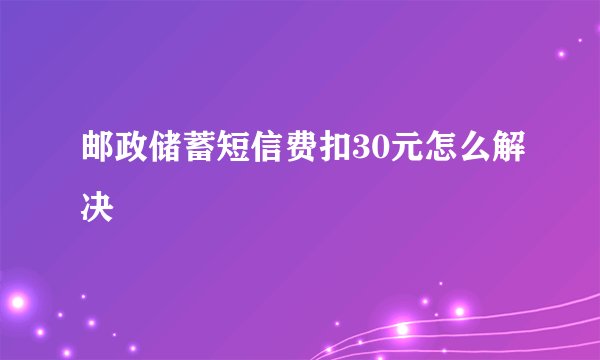 邮政储蓄短信费扣30元怎么解决