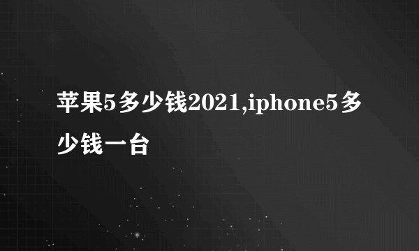 苹果5多少钱2021,iphone5多少钱一台
