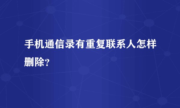 手机通信录有重复联系人怎样删除？