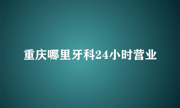 重庆哪里牙科24小时营业