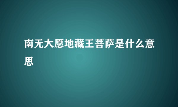 南无大愿地藏王菩萨是什么意思