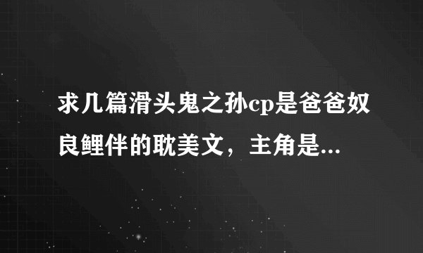 求几篇滑头鬼之孙cp是爸爸奴良鲤伴的耽美文，主角是原创的，动漫里的都行，快穿也行，重质不重量，谢谢