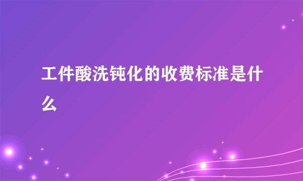 工件酸洗钝化的收费标准是什么