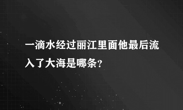 一滴水经过丽江里面他最后流入了大海是哪条？