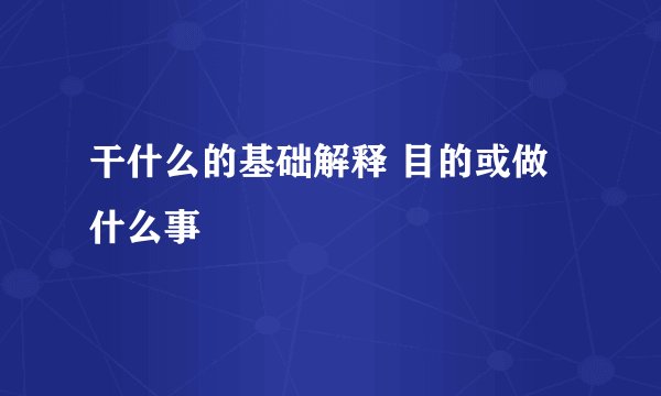 干什么的基础解释 目的或做什么事