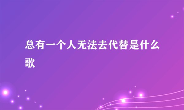 总有一个人无法去代替是什么歌