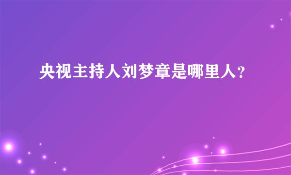 央视主持人刘梦章是哪里人？