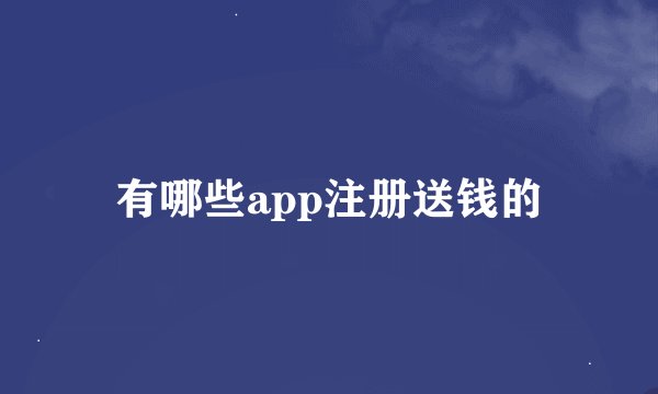 有哪些app注册送钱的