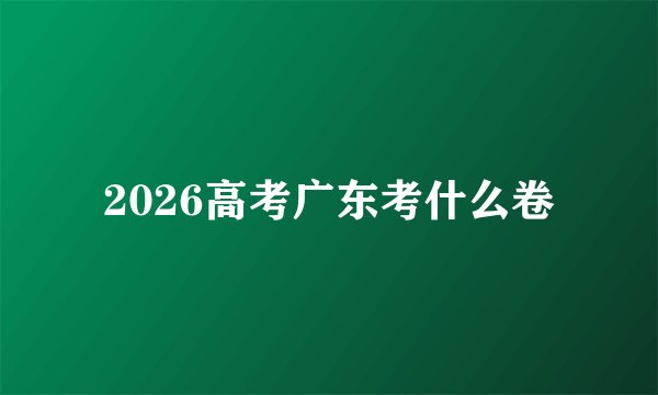 2026高考广东考什么卷