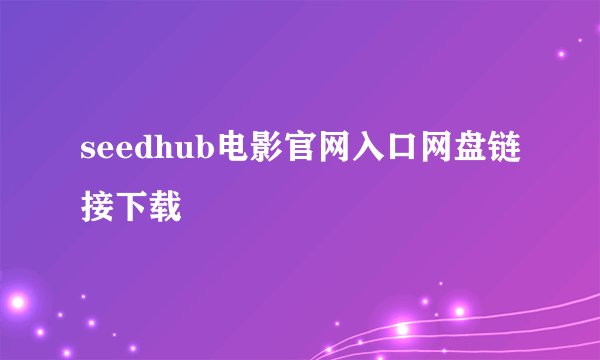 seedhub电影官网入口网盘链接下载