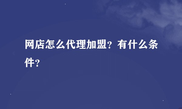 网店怎么代理加盟？有什么条件？