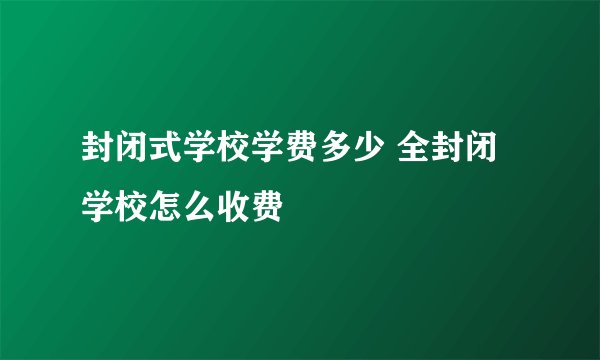 封闭式学校学费多少 全封闭学校怎么收费