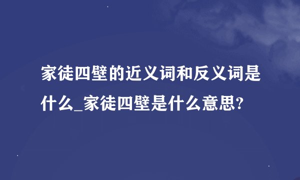 家徒四壁的近义词和反义词是什么_家徒四壁是什么意思?