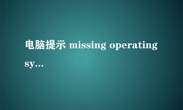 电脑提示 missing operating system 是什么原因，怎么解决？