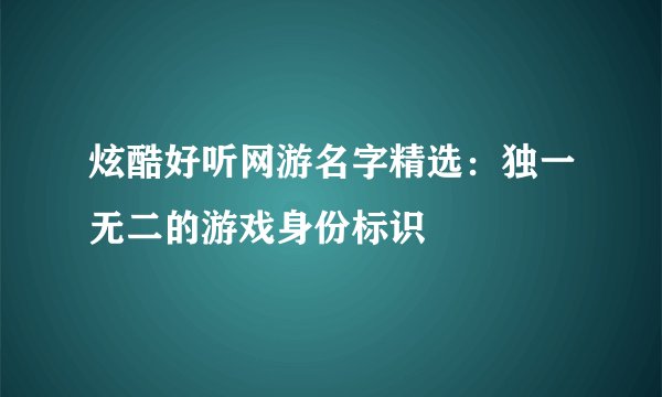 炫酷好听网游名字精选：独一无二的游戏身份标识