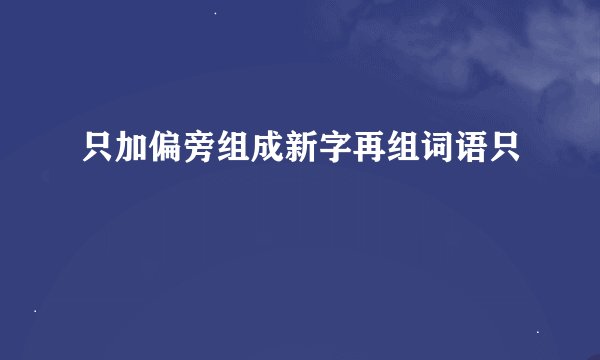 只加偏旁组成新字再组词语只