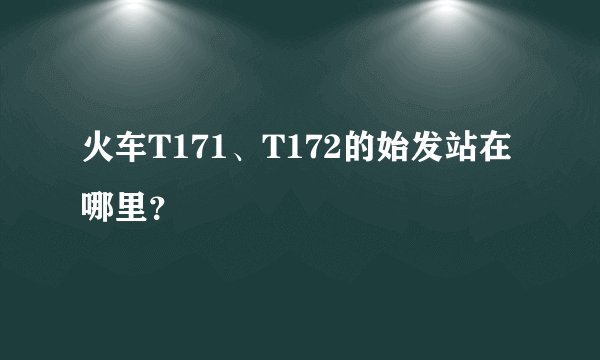 火车T171、T172的始发站在哪里？