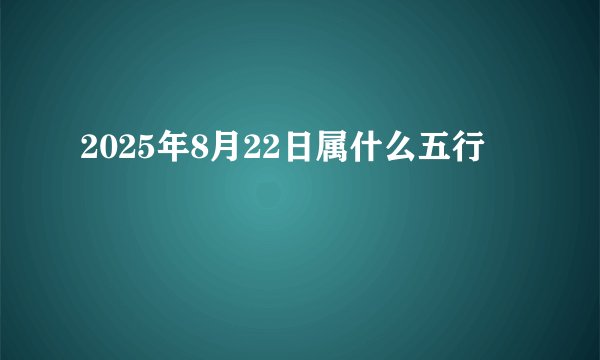 2025年8月22日属什么五行