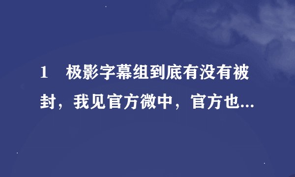 1 极影字幕组到底有没有被封，我见官方微中，官方也说只是论坛和BT站暂