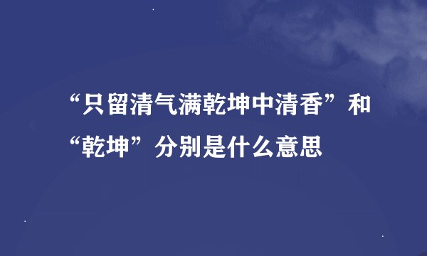 “只留清气满乾坤中清香”和“乾坤”分别是什么意思