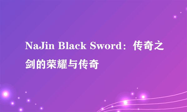 NaJin Black Sword：传奇之剑的荣耀与传奇