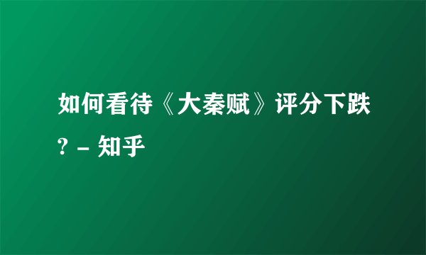 如何看待《大秦赋》评分下跌? - 知乎