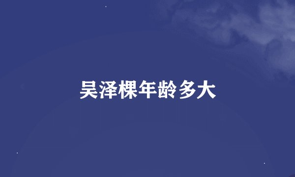 吴泽棵年龄多大