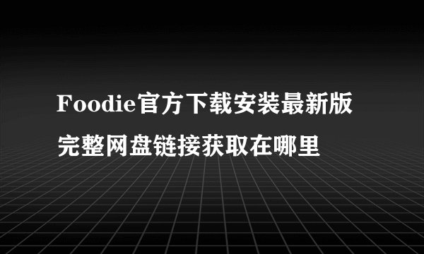 Foodie官方下载安装最新版完整网盘链接获取在哪里
