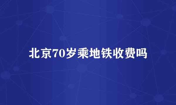 北京70岁乘地铁收费吗