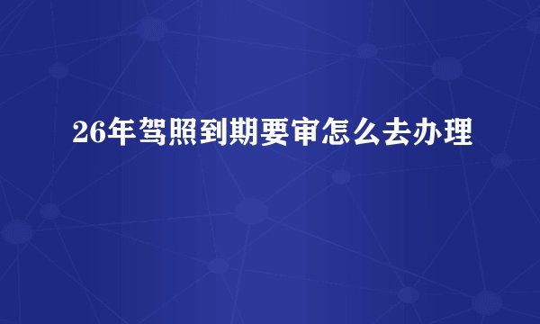 26年驾照到期要审怎么去办理