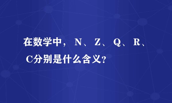 在数学中, N、 Z、 Q、 R、 C分别是什么含义?