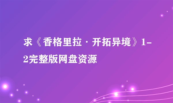 求《香格里拉·开拓异境》1-2完整版网盘资源